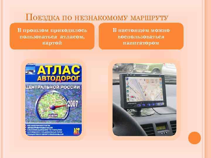ПОЕЗДКА ПО НЕЗНАКОМОМУ МАРШРУТУ В прошлом приходилось пользоваться атласом, картой В настоящем можно воспользоваться