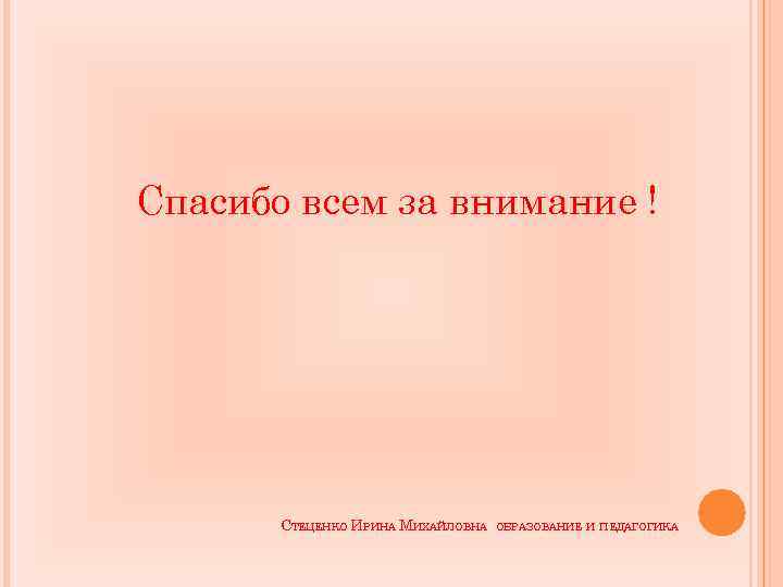 Спасибо всем за внимание ! СТЕЦЕНКО ИРИНА МИХАЙЛОВНА ОБРАЗОВАНИЕ И ПЕДАГОГИКА 