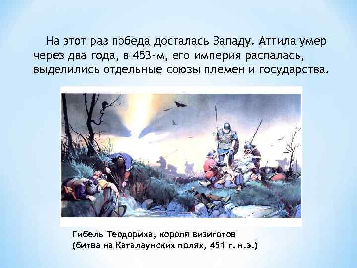  На этот раз победа досталась Западу. Аттила умер через два года, в 453