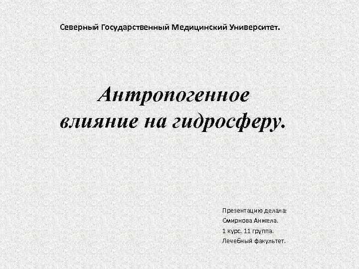 Северный Государственный Медицинский Университет. Антропогенное влияние на гидросферу. Презентацию делала: Смирнова Анжела. 1 курс.