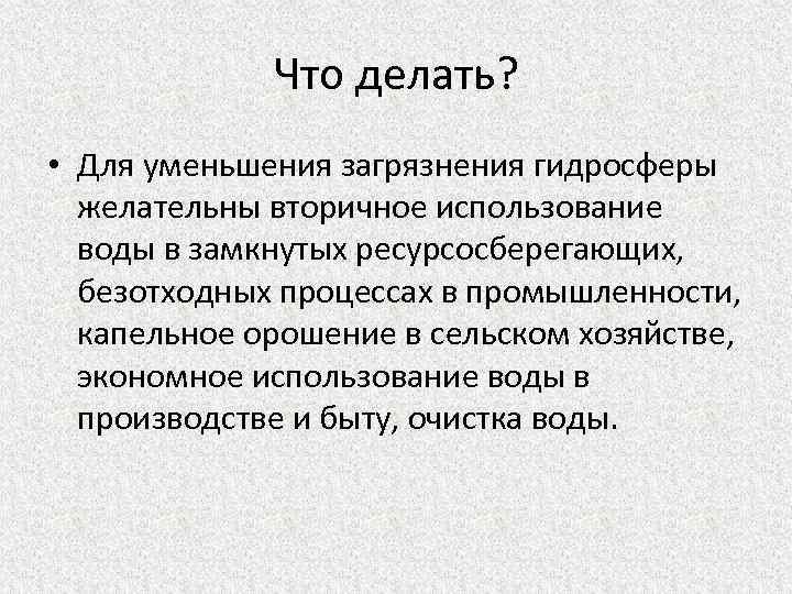 Что делать? • Для уменьшения загрязнения гидросферы желательны вторичное использование воды в замкнутых ресурсосберегающих,
