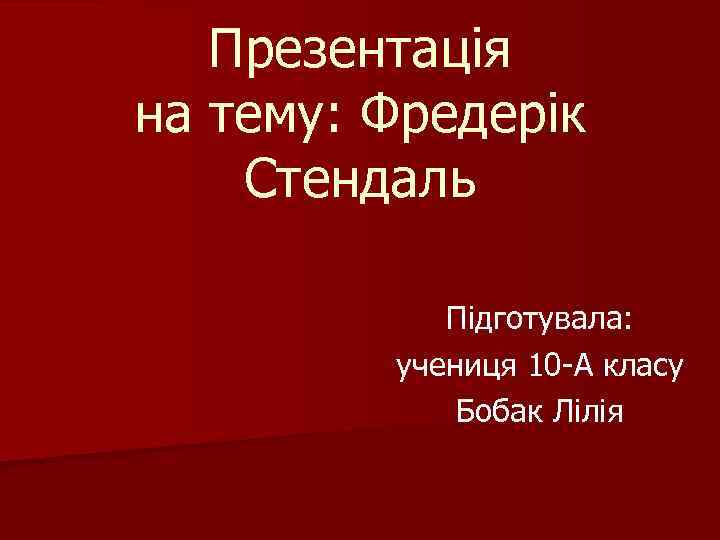 Презентація на тему: Фредерік Стендаль Підготувала: учениця 10 -А класу Бобак Лілія 