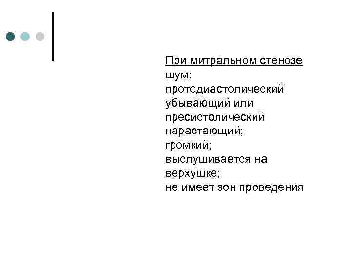 При митральном стенозе шум: протодиастолический убывающий или пресистолический нарастающий; громкий; выслушивается на верхушке; не