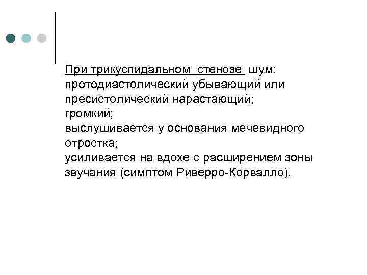 При трикуспидальном стенозе шум: протодиастолический убывающий или пресистолический нарастающий; громкий; выслушивается у основания мечевидного