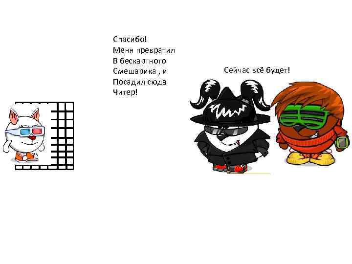 Спасибо! Меня превратил В бескартного Смешарика , и Посадил сюда Читер! Сейчас всё будет!