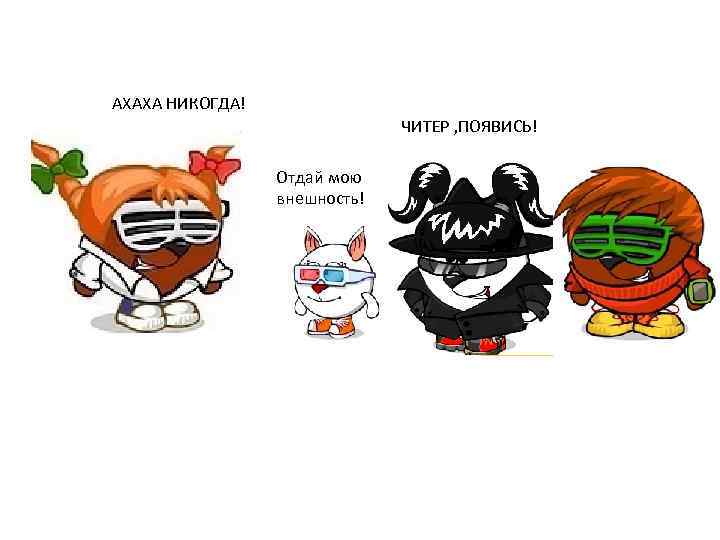 АХАХА НИКОГДА! ЧИТЕР , ПОЯВИСЬ! Отдай мою внешность! 