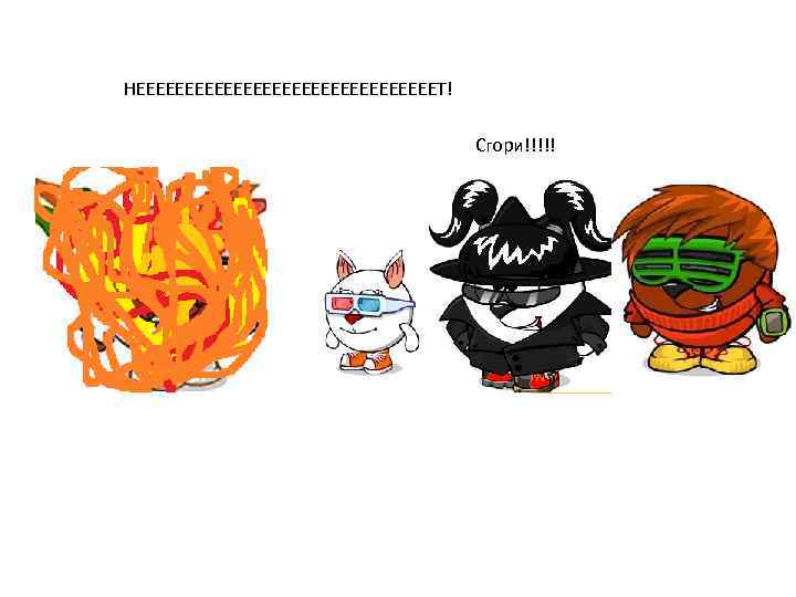 НЕЕЕЕЕЕЕЕЕЕЕЕЕЕЕЕТ! Сгори!!!!! 