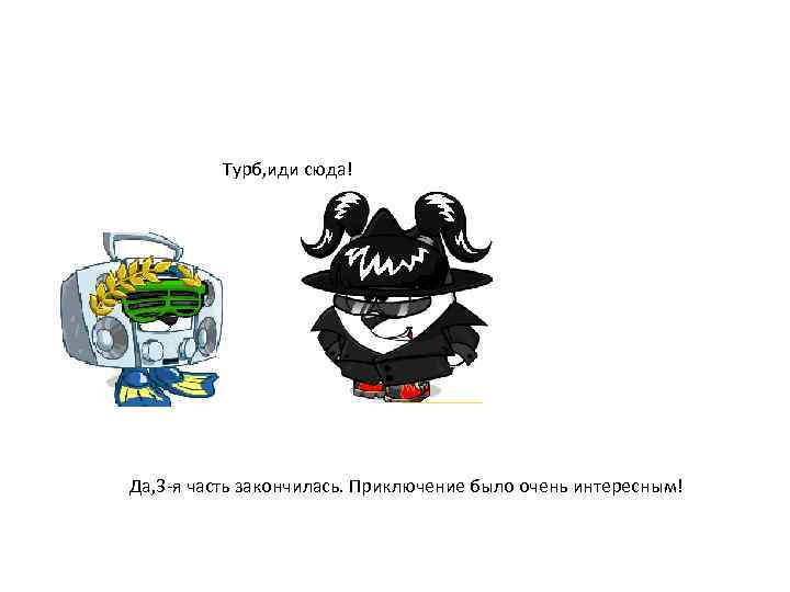 Турб, иди сюда! Да, 3 -я часть закончилась. Приключение было очень интересным! 