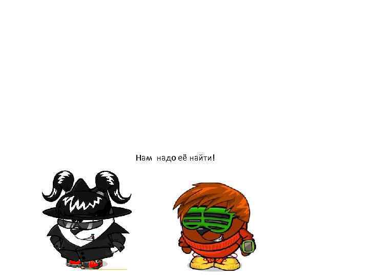 Нам надо её найти! 