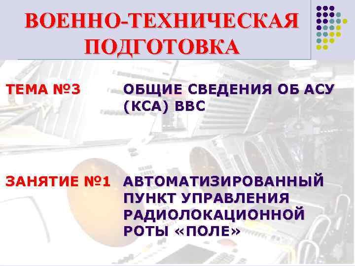 ВОЕННО-ТЕХНИЧЕСКАЯ ПОДГОТОВКА ТЕМА № 3 ОБЩИЕ СВЕДЕНИЯ ОБ АСУ (КСА) ВВС ЗАНЯТИЕ № 1