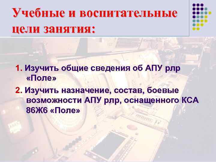 Учебные и воспитательные цели занятия: 1. Изучить общие сведения об АПУ рлр «Поле» 2.