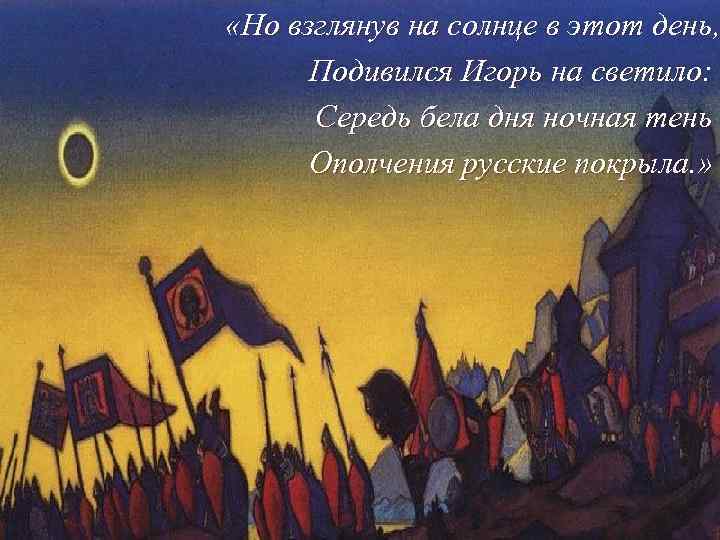  «Но взглянув на солнце в этот день, Подивился Игорь на светило: Середь бела