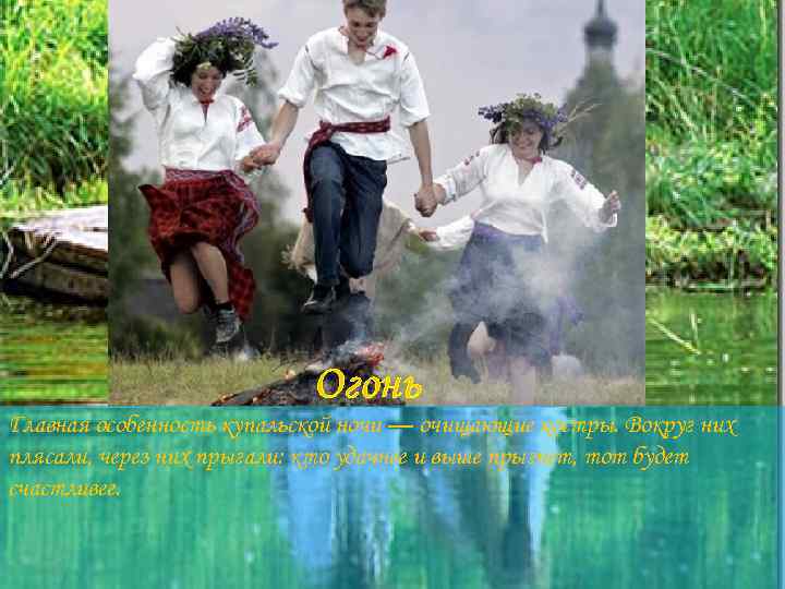 Огонь Главная особенность купальской ночи — очищающие костры. Вокруг них плясали, через них прыгали: