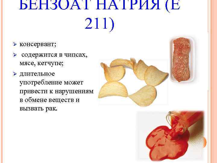 БЕНЗОАТ НАТРИЯ (Е 211) Ø Ø Ø консервант; содержится в чипсах, мясе, кетчупе; длительное