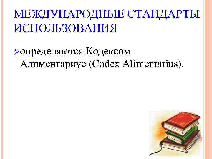 МЕЖДУНАРОДНЫЕ СТАНДАРТЫ ИСПОЛЬЗОВАНИЯ Ø определяются Кодексом Алиментариус (Codex Alimentarius). 