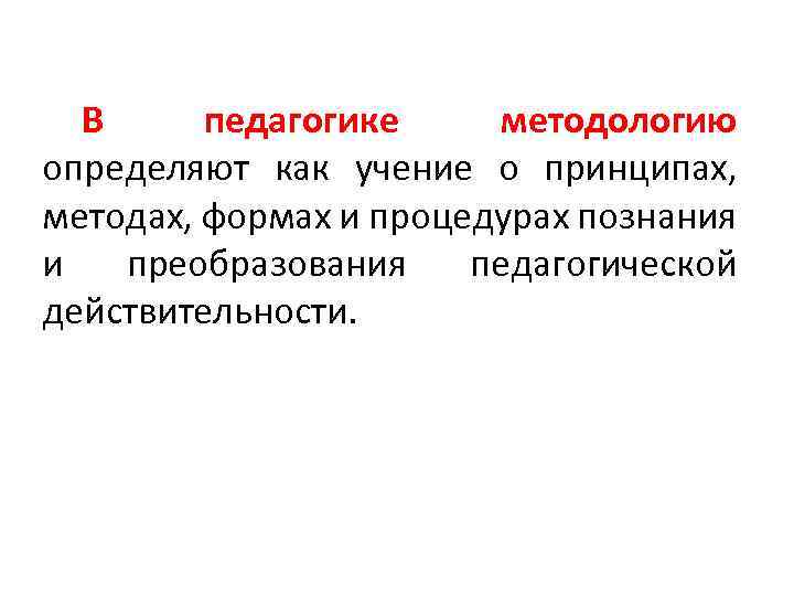 В педагогике методологию определяют как учение о принципах, методах, формах и процедурах познания и