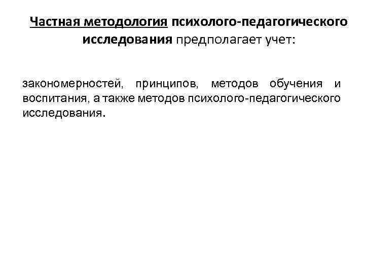 Частная методология психолого-педагогического исследования предполагает учет: закономерностей, принципов, методов обучения и воспитания, а также