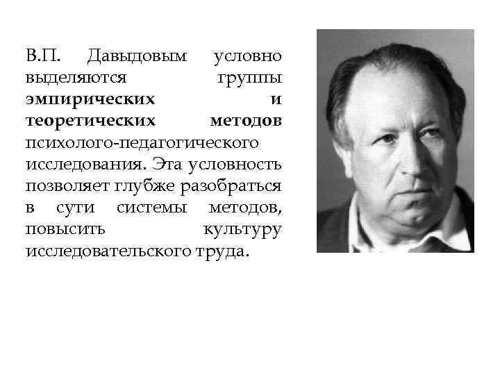 В. П. Давыдовым условно выделяются группы эмпирических и теоретических методов психолого-педагогического исследования. Эта условность