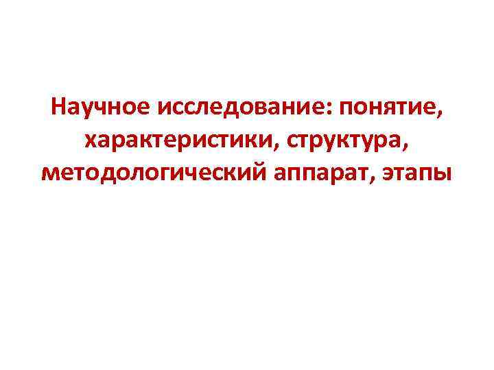 Научное исследование: понятие, характеристики, структура, методологический аппарат, этапы 