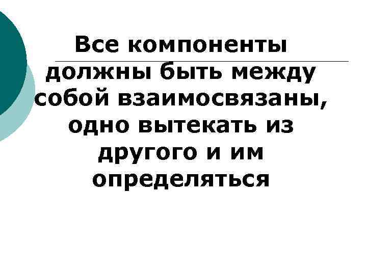 Все компоненты должны быть между собой взаимосвязаны, одно вытекать из другого и им определяться