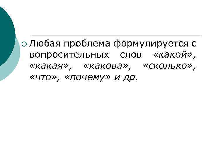 ¡ Любая проблема формулируется с вопросительных слов «какой» , «какая» , «какова» , «сколько»