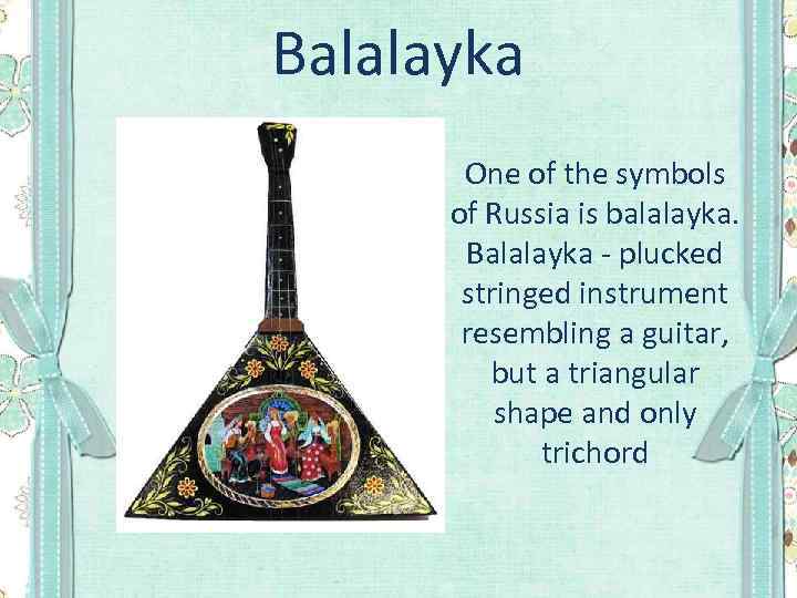 Balalayka One of the symbols of Russia is balalayka. Balalayka - plucked stringed instrument