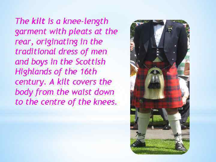 The kilt is a knee-length garment with pleats at the rear, originating in the