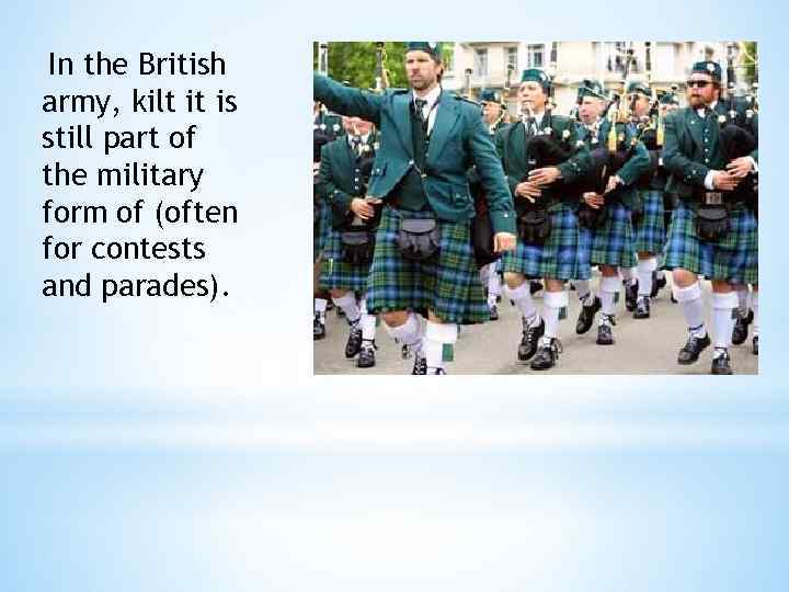 In the British army, kilt it is still part of the military form of