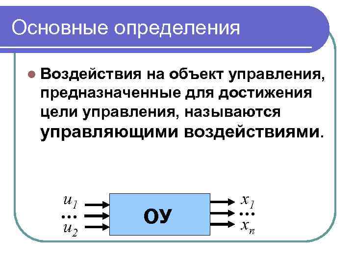Основные определения l Воздействия на объект управления, предназначенные для достижения цели управления, называются управляющими