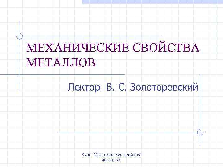 МЕХАНИЧЕСКИЕ СВОЙСТВА МЕТАЛЛОВ Лектор В. С. Золоторевский Курс 