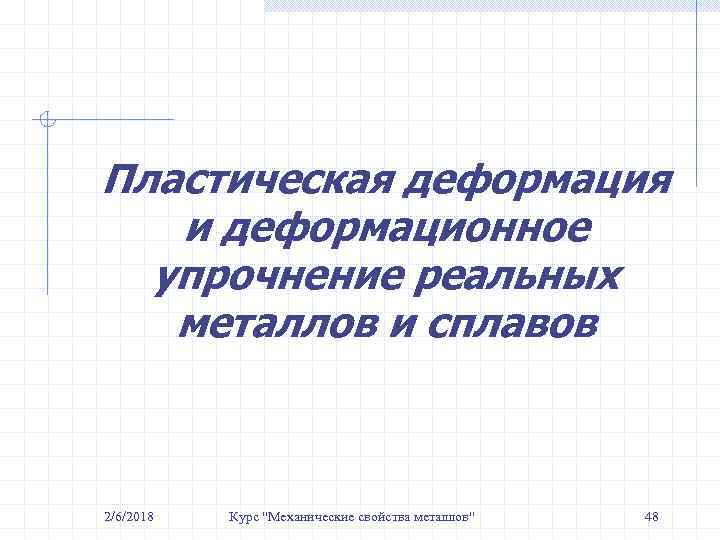 Пластическая деформация и деформационное упрочнение реальных металлов и сплавов 2/6/2018 Курс 