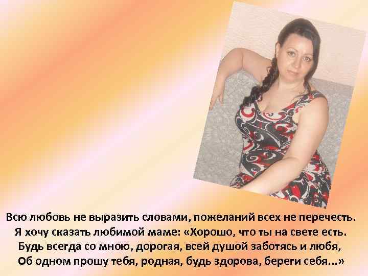 Всю любовь не выразить словами, пожеланий всех не перечесть. Я хочу сказать любимой маме: