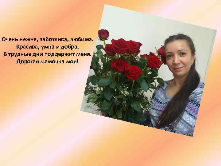 Очень нежна, заботлива, любима. Красива, умна и добра. В трудные дни поддержит меня. Дорогая