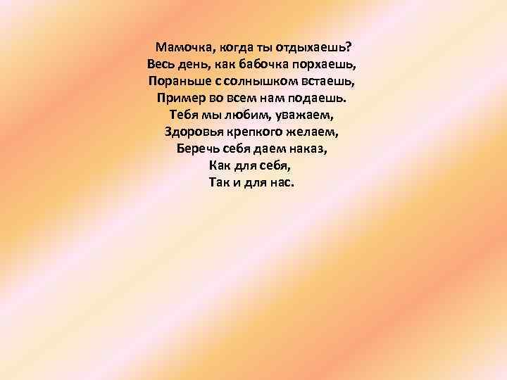  Мамочка, когда ты отдыхаешь? Весь день, как бабочка порхаешь, Пораньше с солнышком встаешь,