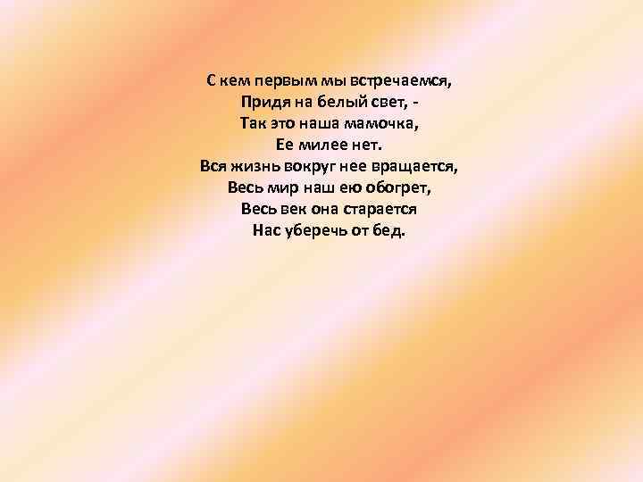 С кем первым мы встречаемся, Придя на белый свет, Так это наша мамочка, Ее