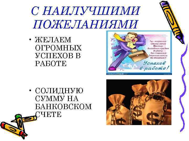 С НАИЛУЧШИМИ ПОЖЕЛАНИЯМИ • ЖЕЛАЕМ ОГРОМНЫХ УСПЕХОВ В РАБОТЕ • СОЛИДНУЮ СУММУ НА БАНКОВСКОМ