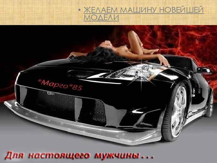  • ЖЕЛАЕМ МАШИНУ НОВЕЙШЕЙ МОДЕЛИ 