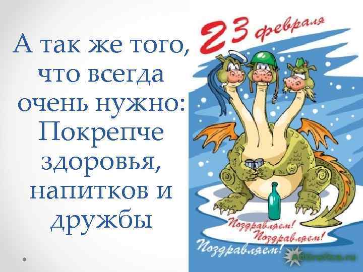 А так же того, что всегда очень нужно: Покрепче здоровья, напитков и дружбы 