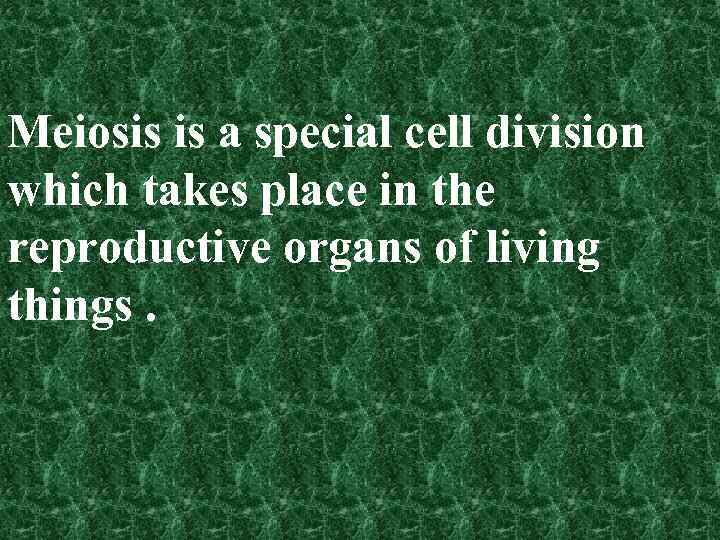 Meiosis is a special cell division which takes place in the reproductive organs of