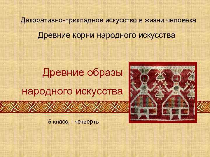 Декоративно-прикладное искусство в жизни человека Древние корни народного искусства Древние образы народного искусства 5