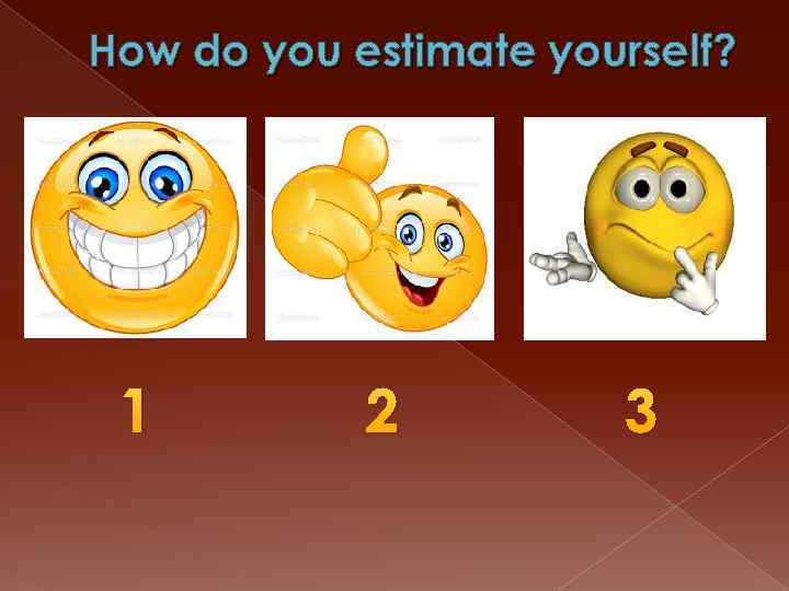 How do you estimate yourself? 1 2 3 
