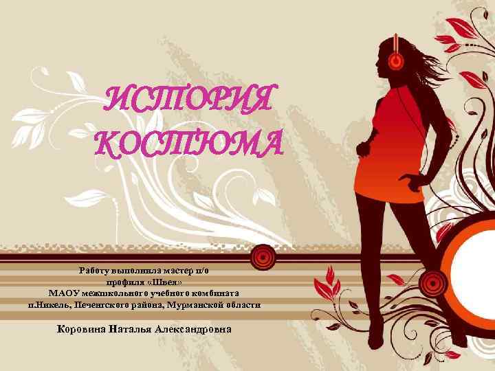 ИСТОРИЯ КОСТЮМА Работу выполнила мастер п/о профиля «Швея» МАОУ межшкольного учебного комбината п. Никель,