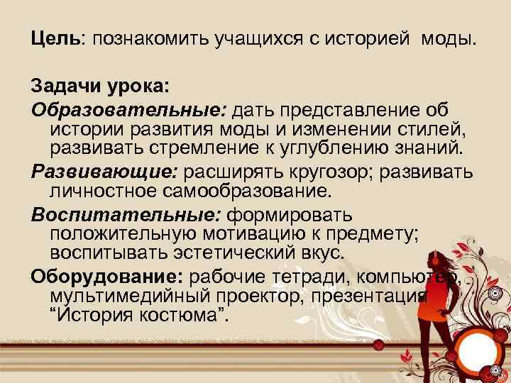 Цель: познакомить учащихся с историей моды. Задачи урока: Образовательные: дать представление об истории развития