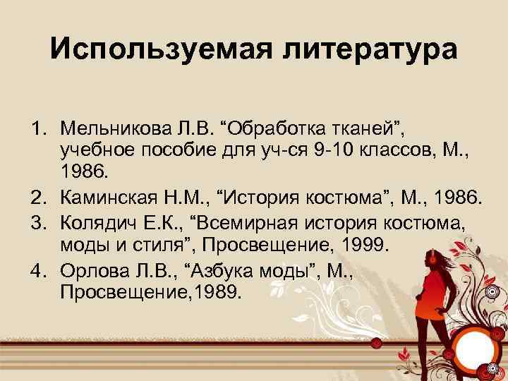 Используемая литература 1. Мельникова Л. В. “Обработка тканей”, учебное пособие для уч-ся 9 -10