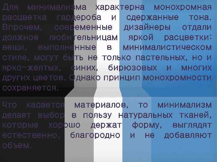 Для минимализма характерна монохромная расцветка гардероба и сдержанные тона. Впрочем, современные дизайнеры отдали должное