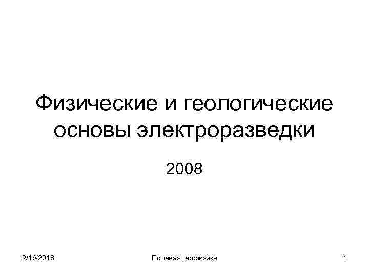 Физические и геологические основы электроразведки 2008 2/16/2018 Полевая геофизика 1 