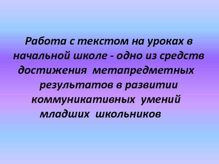 Работа с текстом на уроках в начальной школе - одно из средств достижения метапредметных