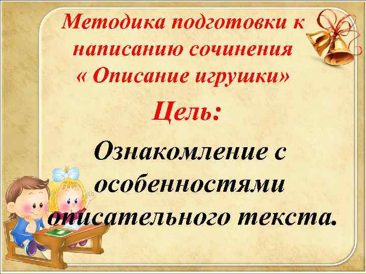 Методика подготовки к написанию сочинения « Описание игрушки» Цель: Ознакомление с особенностями описательного текста.