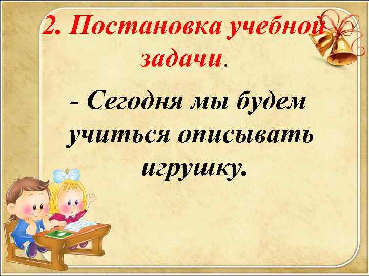 2. Постановка учебной задачи. - Сегодня мы будем учиться описывать игрушку. 