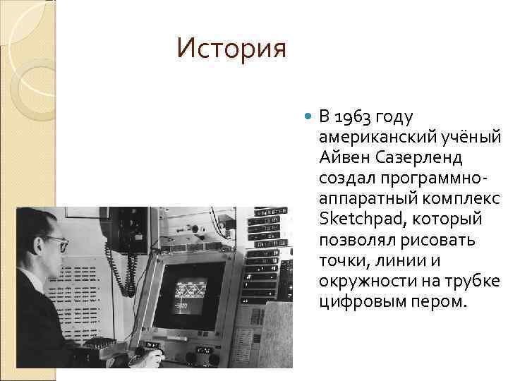  История В 1963 году американский учёный Айвен Сазерленд создал программноаппаратный комплекс Sketchpad, который